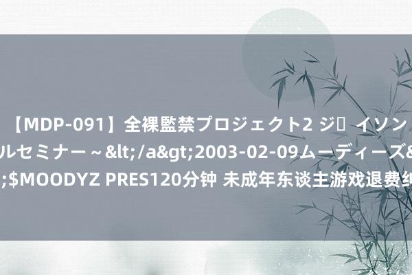 【MDP-091】全裸監禁プロジェクト2 ジｪイソン学園～アブノーマルセミナー～</a>2003-02-09ムーディーズ&$MOODYZ PRES120分钟 未成年东谈主游戏退费纠纷，“三七”比例担责可行吗？