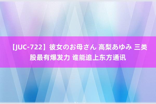 【JUC-722】彼女のお母さん 高梨あゆみ 三类股最有爆发力 谁能追上东方通讯