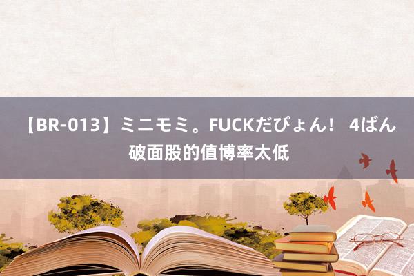 【BR-013】ミニモミ。FUCKだぴょん！ 4ばん 破面股的值博率太低