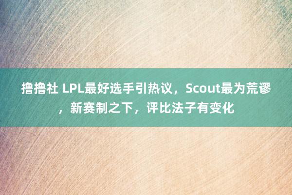 撸撸社 LPL最好选手引热议，Scout最为荒谬，新赛制之下，评比法子有变化