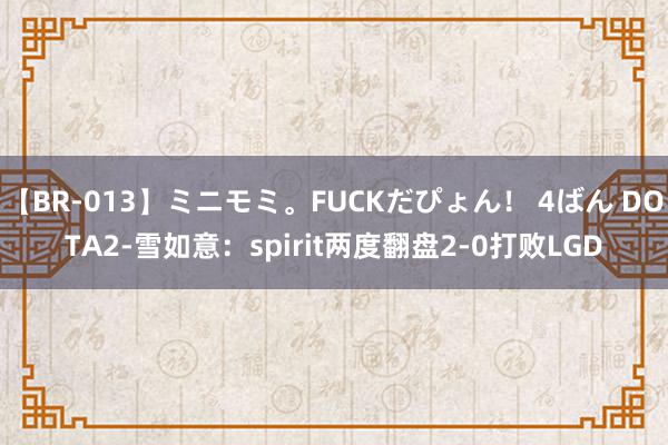 【BR-013】ミニモミ。FUCKだぴょん！ 4ばん DOTA2-雪如意：spirit两度翻盘2-0打败LGD