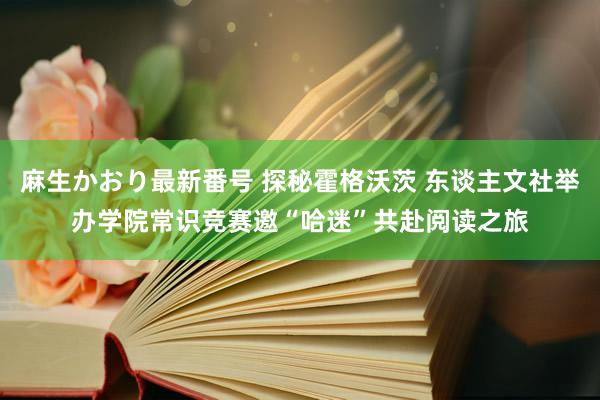 麻生かおり最新番号 探秘霍格沃茨 东谈主文社举办学院常识竞赛邀“哈迷”共赴阅读之旅