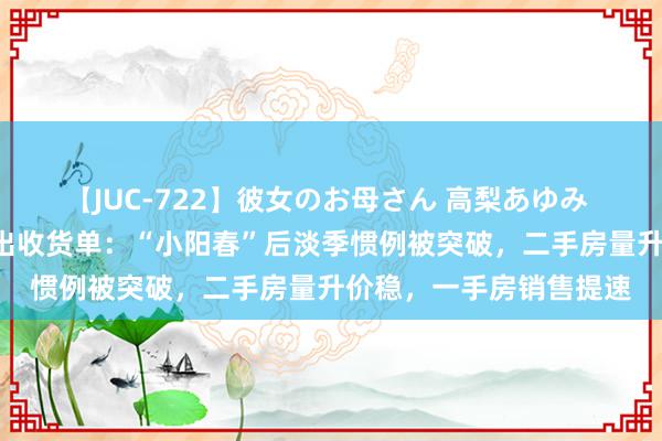 【JUC-722】彼女のお母さん 高梨あゆみ “沪九条”实行两月交出收货单：“小阳春”后淡季惯例被突破，二手房量升价稳，一手房销售提速