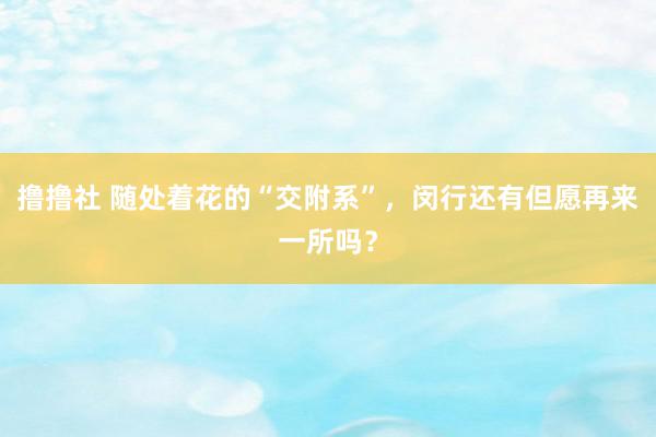 撸撸社 随处着花的“交附系”，闵行还有但愿再来一所吗？