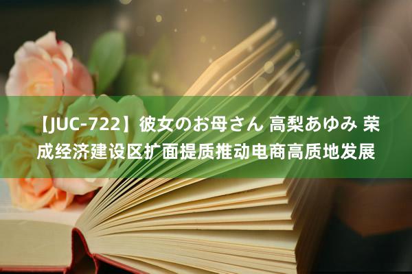 【JUC-722】彼女のお母さん 高梨あゆみ 荣成经济建设区扩面提质推动电商高质地发展