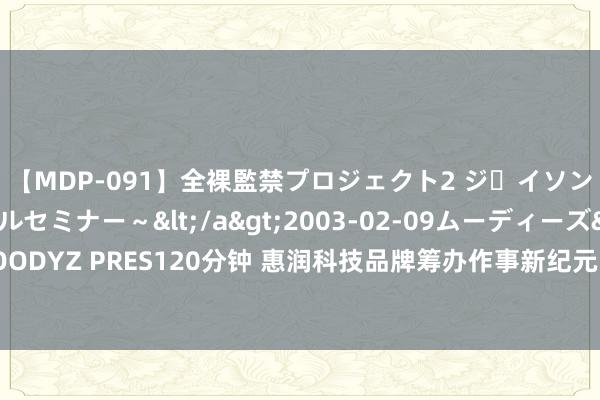 【MDP-091】全裸監禁プロジェクト2 ジｪイソン学園～アブノーマルセミナー～</a>2003-02-09ムーディーズ&$MOODYZ PRES120分钟 惠润科技品牌筹办作事新纪元：落地性强，助力企业拒绝品牌理想