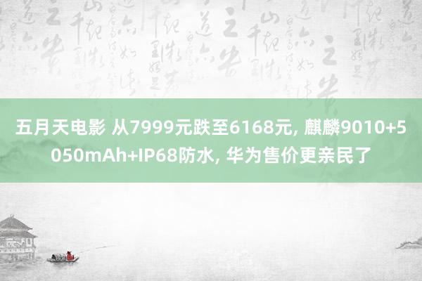 五月天电影 从7999元跌至6168元, 麒麟9010+5050mAh+IP68防水, 华为售价更亲民了