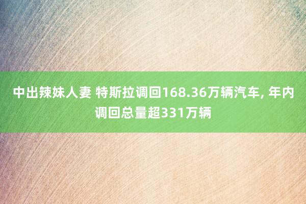 中出辣妹人妻 特斯拉调回168.36万辆汽车, 年内调回总量超331万辆