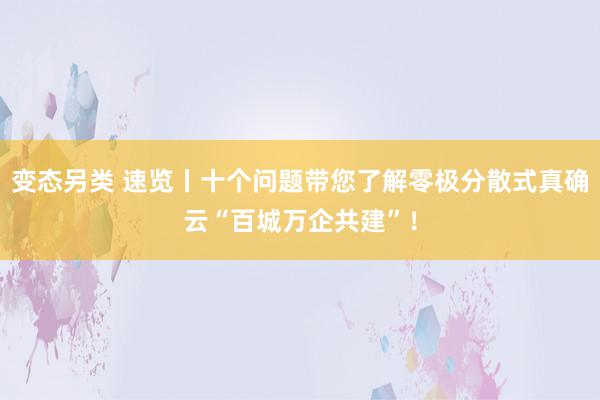 变态另类 速览丨十个问题带您了解零极分散式真确云“百城万企共建”！