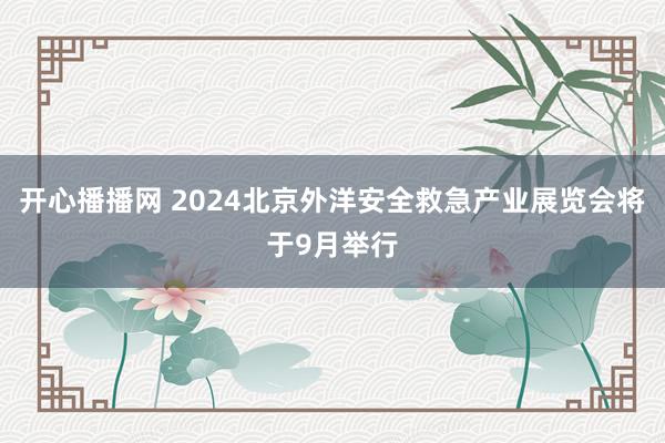 开心播播网 2024北京外洋安全救急产业展览会将于9月举行