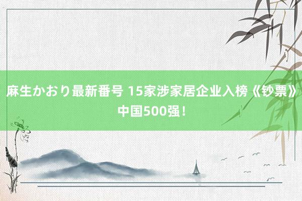 麻生かおり最新番号 15家涉家居企业入榜《钞票》中国500强！