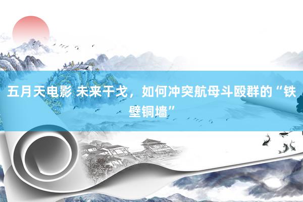 五月天电影 未来干戈，如何冲突航母斗殴群的“铁壁铜墙”