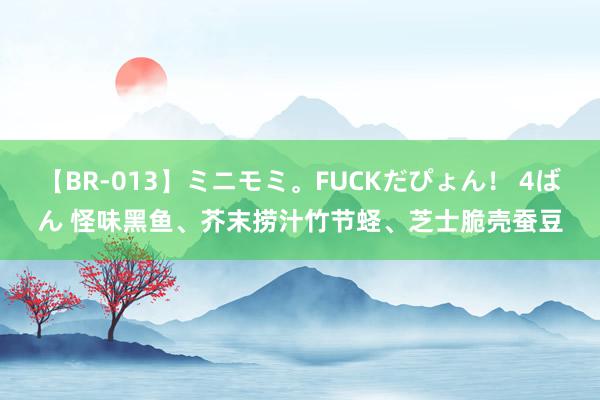 【BR-013】ミニモミ。FUCKだぴょん！ 4ばん 怪味黑鱼、芥末捞汁竹节蛏、芝士脆壳蚕豆