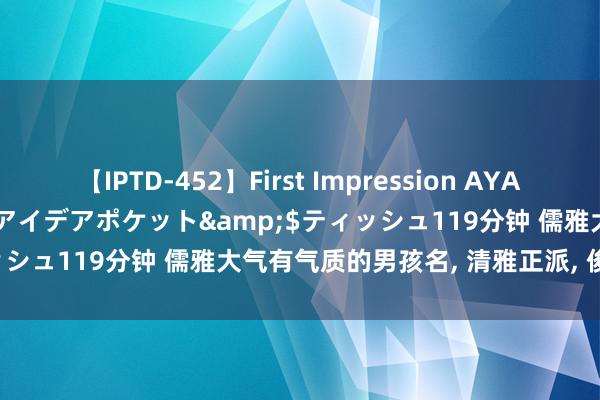 【IPTD-452】First Impression AYA</a>2009-05-01アイデアポケット&$ティッシュ119分钟 儒雅大气有气质的男孩名, 清雅正派, 俊好意思领会