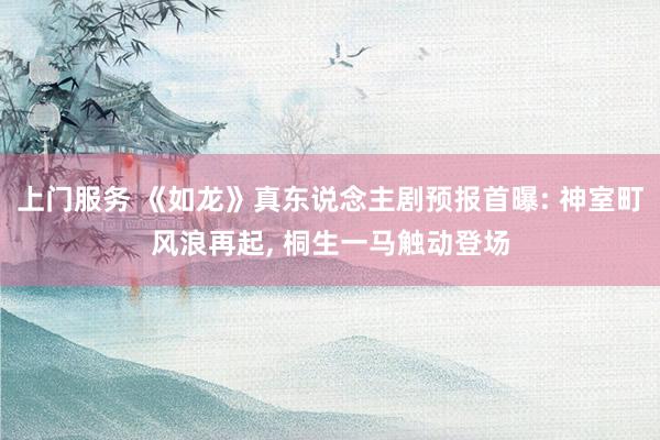 上门服务 《如龙》真东说念主剧预报首曝: 神室町风浪再起, 桐生一马触动登场