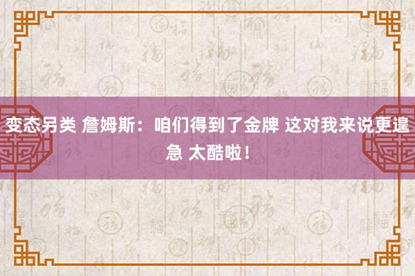 变态另类 詹姆斯：咱们得到了金牌 这对我来说更遑急 太酷啦！