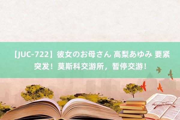 【JUC-722】彼女のお母さん 高梨あゆみ 要紧突发！莫斯科交游所，暂停交游！