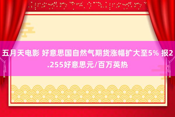 五月天电影 好意思国自然气期货涨幅扩大至5% 报2.255好意思元/百万英热