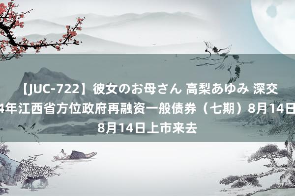 【JUC-722】彼女のお母さん 高梨あゆみ 深交所：2024年江西省方位政府再融资一般债券（七期）8月14日上市来去