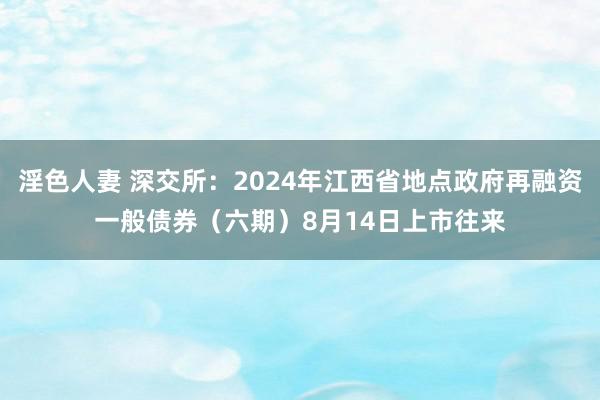 淫色人妻 深交所：2024年江西省地点政府再融资一般债券（六期）8月14日上市往来