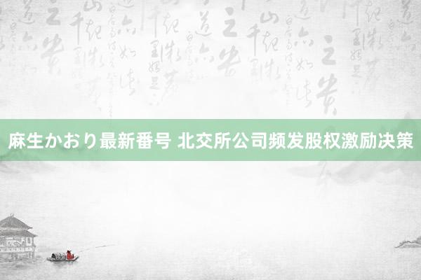 麻生かおり最新番号 北交所公司频发股权激励决策