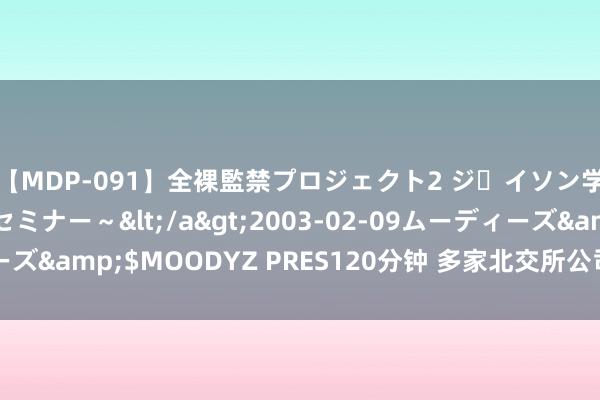 【MDP-091】全裸監禁プロジェクト2 ジｪイソン学園～アブノーマルセミナー～</a>2003-02-09ムーディーズ&$MOODYZ PRES120分钟 多家北交所公司 上半年齿迹亮眼