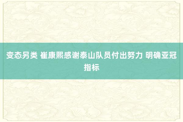 变态另类 崔康熙感谢泰山队员付出努力 明确亚冠指标