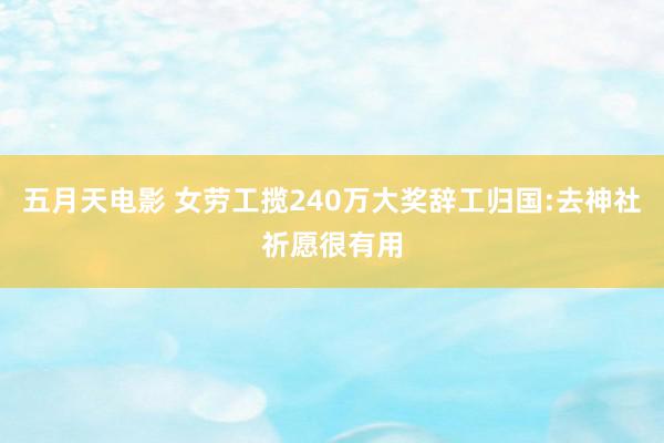 五月天电影 女劳工揽240万大奖辞工归国:去神社祈愿很有用