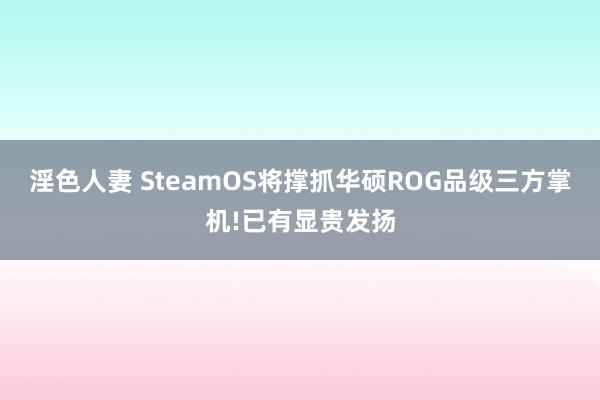 淫色人妻 SteamOS将撑抓华硕ROG品级三方掌机!已有显贵发扬