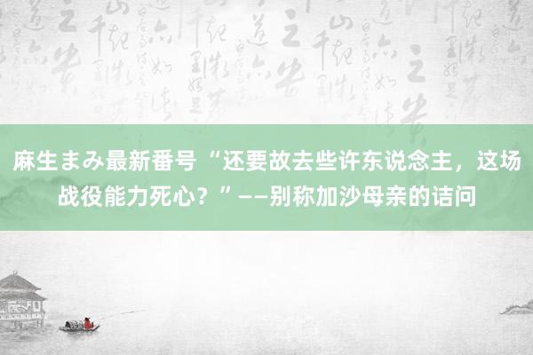 麻生まみ最新番号 “还要故去些许东说念主，这场战役能力死心？”——别称加沙母亲的诘问