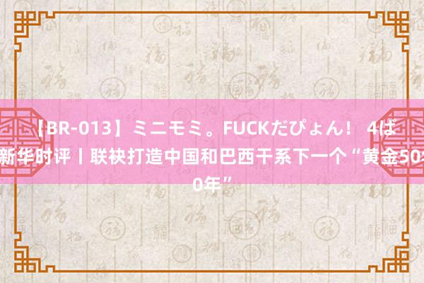 【BR-013】ミニモミ。FUCKだぴょん！ 4ばん 新华时评丨联袂打造中国和巴西干系下一个“黄金50年”