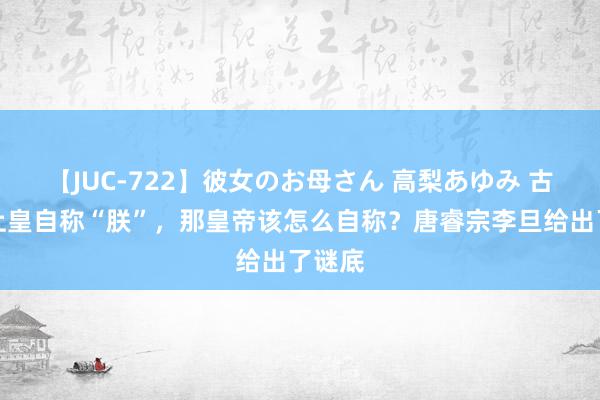 【JUC-722】彼女のお母さん 高梨あゆみ 古代太上皇自称“朕”，那皇帝该怎么自称？唐睿宗李旦给出了谜底