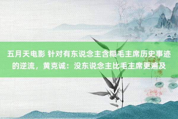 五月天电影 针对有东说念主含糊毛主席历史事迹的逆流，黄克诚：没东说念主比毛主席更遍及