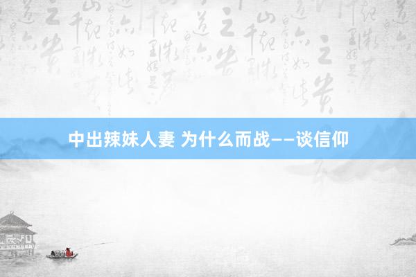 中出辣妹人妻 为什么而战——谈信仰