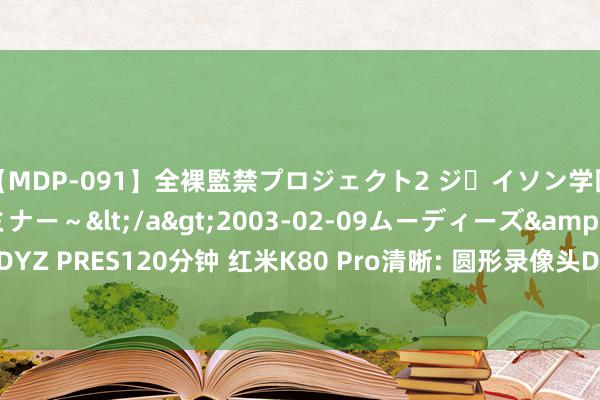 【MDP-091】全裸監禁プロジェクト2 ジｪイソン学園～アブノーマルセミナー～</a>2003-02-09ムーディーズ&$MOODYZ PRES120分钟 红米K80 Pro清晰: 圆形录像头Deco+骁龙8Gen4+6000mAh电板