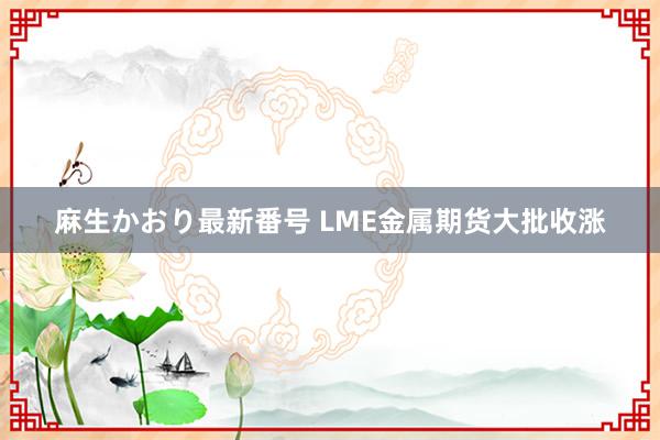 麻生かおり最新番号 LME金属期货大批收涨