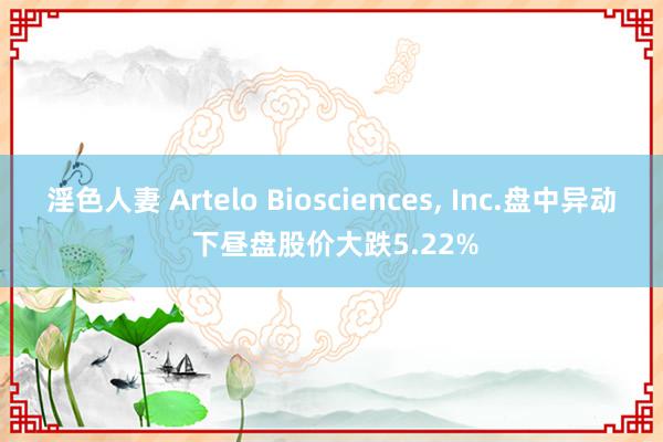 淫色人妻 Artelo Biosciences, Inc.盘中异动 下昼盘股价大跌5.22%