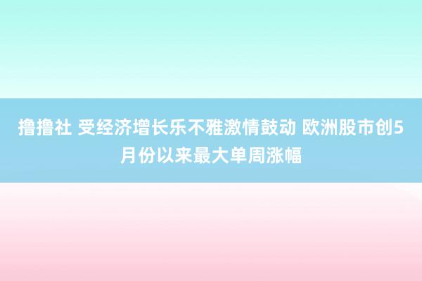 撸撸社 受经济增长乐不雅激情鼓动 欧洲股市创5月份以来最大单周涨幅