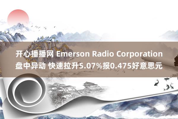 开心播播网 Emerson Radio Corporation盘中异动 快速拉升5.07%报0.475好意思元