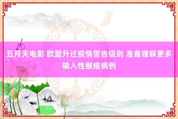 五月天电影 欧盟升迁疫情警告级别 准备理睬更多输入性猴痘病例