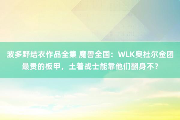 波多野结衣作品全集 魔兽全国：WLK奥杜尔金团最贵的板甲，土着战士能靠他们翻身不？