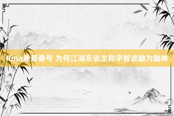 Rina最新番号 为何江湖东谈主称宇智波鼬为鼬神