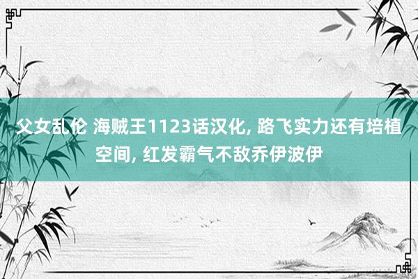 父女乱伦 海贼王1123话汉化, 路飞实力还有培植空间, 红发霸气不敌乔伊波伊