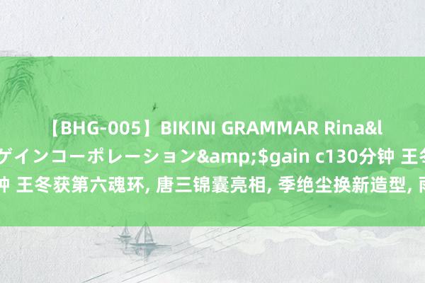 【BHG-005】BIKINI GRAMMAR Rina</a>2017-04-23ゲインコーポレーション&$gain c130分钟 王冬获第六魂环, 唐三锦囊亮相, 季绝尘换新造型, 雨浩策反两个东说念主