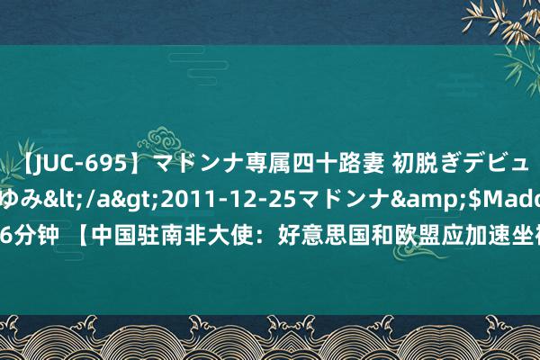 【JUC-695】マドンナ専属四十路妻 初脱ぎデビュー！！ 高梨あゆみ</a>2011-12-25マドンナ&$Madonna176分钟 【中国驻南非大使：好意思国和欧盟应加速坐褥电动汽车以追逐中国，不然对华加