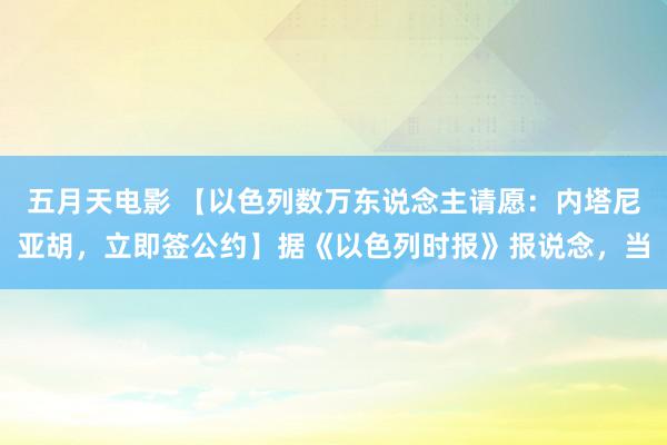 五月天电影 【以色列数万东说念主请愿：内塔尼亚胡，立即签公约】据《以色列时报》报说念，当