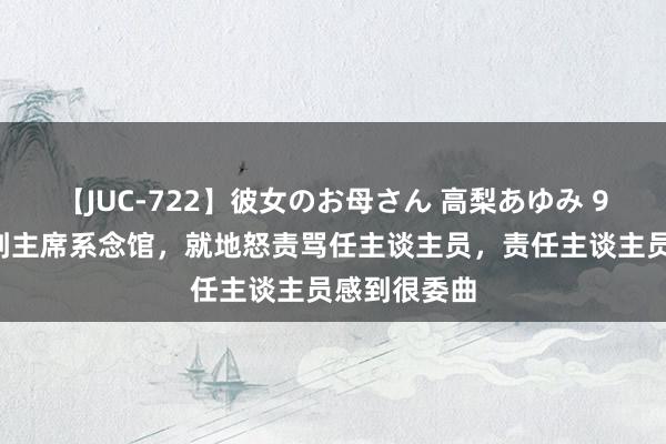 【JUC-722】彼女のお母さん 高梨あゆみ 99年张玉凤到主席系念馆，就地怒责骂任主谈主员，责任主谈主员感到很委曲