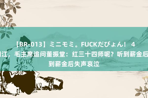 【BR-013】ミニモミ。FUCKだぴょん！ 4ばん 过湘江，毛主席追问董振堂：红三十四师呢？听到薪金后失声哀泣