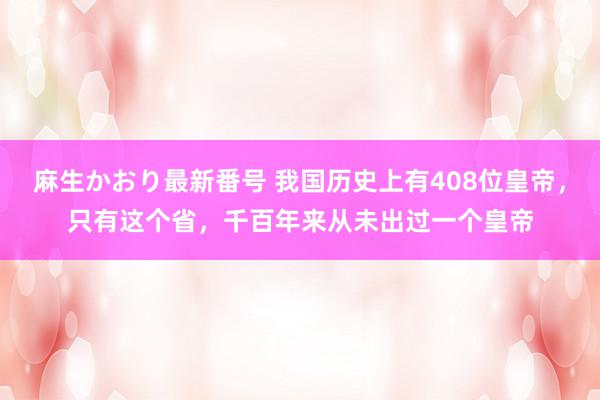 麻生かおり最新番号 我国历史上有408位皇帝，只有这个省，千百年来从未出过一个皇帝