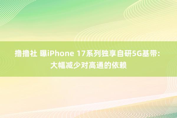 撸撸社 曝iPhone 17系列独享自研5G基带: 大幅减少对高通的依赖